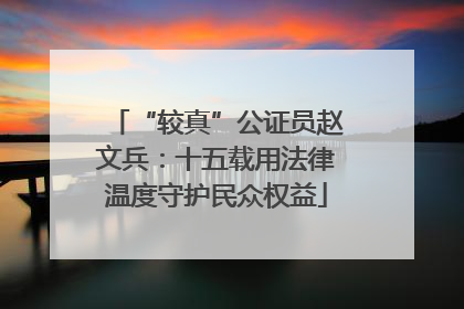 “较真”公证员赵文兵：十五载用法律温度守护民众权益