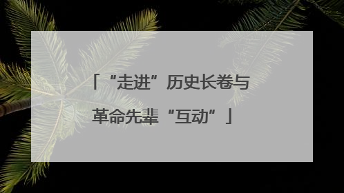 “走进”历史长卷与革命先辈“互动”