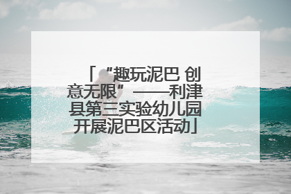 “趣玩泥巴 创意无限”——利津县第三实验幼儿园开展泥巴区活动