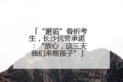 “邂逅”骨折考生，长沙民警承诺：“放心，这三天我们来帮孩子”