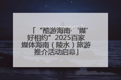 “酷游海南·‘媒’好相约”2025百家媒体海南（陵水）旅游推介活动启幕