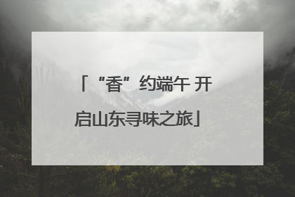 “香”约端午 开启山东寻味之旅