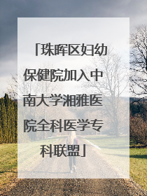 珠晖区妇幼保健院加入中南大学湘雅医院全科医学专科联盟