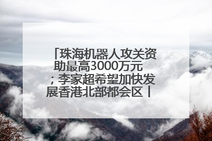 珠海机器人攻关资助最高3000万元；李家超希望加快发展香港北部都会区丨大湾区财经早参