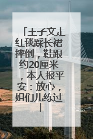 王子文走红毯踩长裙摔倒，鞋跟约20厘米，本人报平安：放心，姐们儿练过