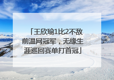 王欣瑜1比2不敌前温网冠军，无缘生涯巡回赛单打首冠