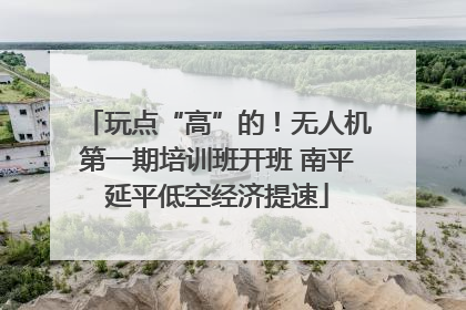 玩点“高”的！无人机第一期培训班开班 南平延平低空经济提速