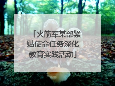 火箭军某部紧贴使命任务深化教育实践活动