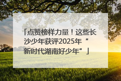 点赞榜样力量！这些长沙少年获评2025年“新时代湖南好少年”