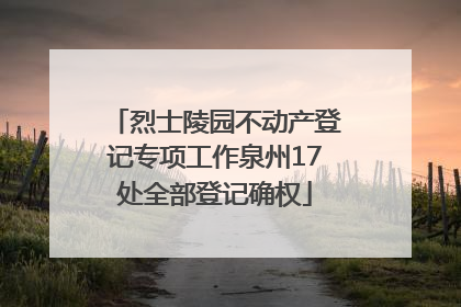 烈士陵园不动产登记专项工作泉州17处全部登记确权