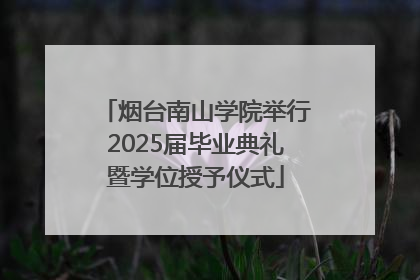 烟台南山学院举行2025届毕业典礼暨学位授予仪式