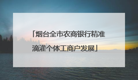 烟台全市农商银行精准滴灌个体工商户发展