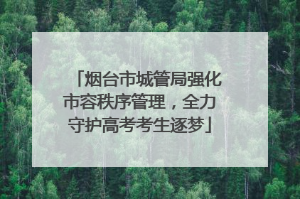 烟台市城管局强化市容秩序管理，全力守护高考考生逐梦