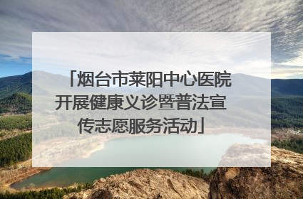 烟台市莱阳中心医院开展健康义诊暨普法宣传志愿服务活动