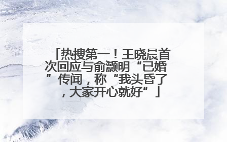 热搜第一！王晓晨首次回应与俞灏明“已婚”传闻，称“我头昏了，大家开心就好”