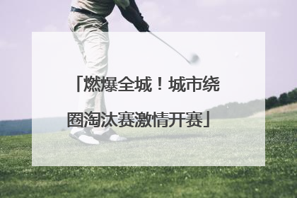 燃爆全城！城市绕圈淘汰赛激情开赛