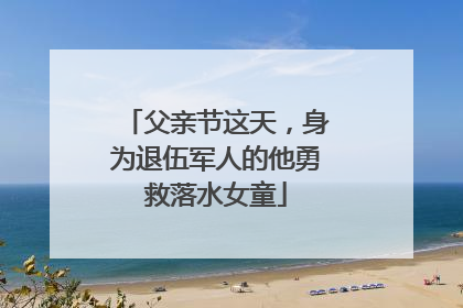 父亲节这天，身为退伍军人的他勇救落水女童