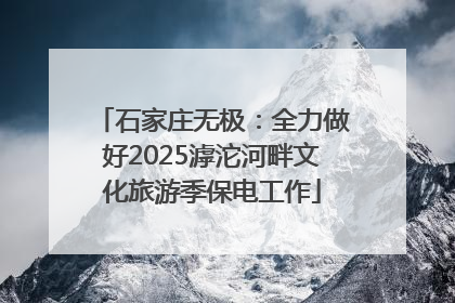 石家庄无极：全力做好2025滹沱河畔文化旅游季保电工作