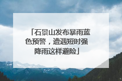 石景山发布暴雨蓝色预警，遭遇短时强降雨这样避险