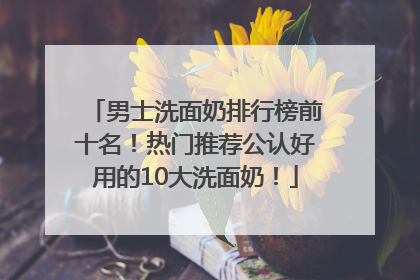 男士洗面奶排行榜前十名！热门推荐公认好用的10大洗面奶！