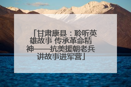 甘肃康县：聆听英雄故事 传承革命精神——抗美援朝老兵讲故事进军营