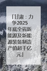 甘肃：力争2025年底全省新能源及新能源装备制造产值超千亿元