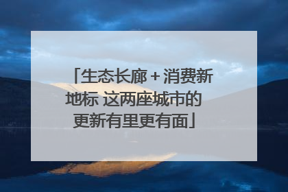 生态长廊＋消费新地标 这两座城市的更新有里更有面