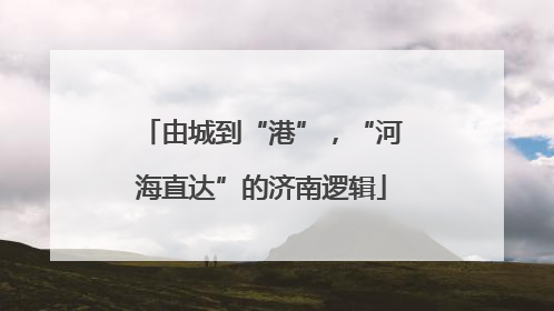 由城到“港”，“河海直达”的济南逻辑