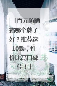 百元防晒霜哪个牌子好？推荐这10款，性价比高口碑佳！