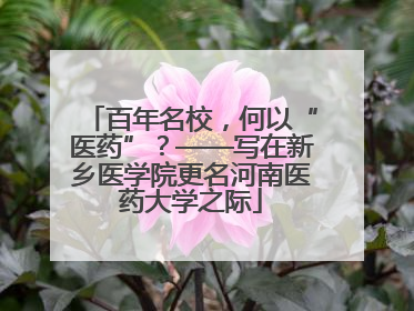 百年名校，何以“医药”？——写在新乡医学院更名河南医药大学之际