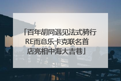 百年胡同遇见法式骑行 RE而意乐卡克联名首店亮相中海大吉巷