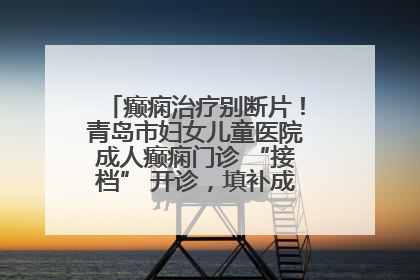 癫痫治疗别断片！青岛市妇女儿童医院成人癫痫门诊 “接档” 开诊，填补成年延续治疗空白