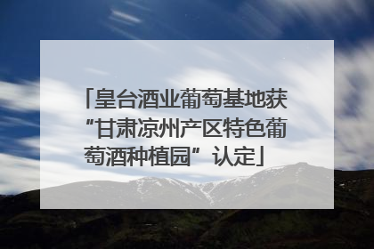 皇台酒业葡萄基地获“甘肃凉州产区特色葡萄酒种植园”认定