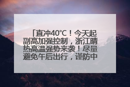 直冲40℃！今天起副高加强控制，浙江晴热高温强势来袭！尽量避免午后出行，谨防中暑、热射病……