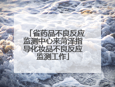 省药品不良反应监测中心来菏泽指导化妆品不良反应监测工作