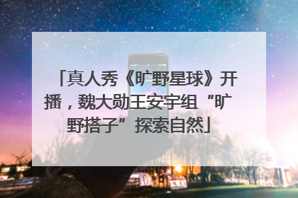 真人秀《旷野星球》开播，魏大勋王安宇组“旷野搭子”探索自然