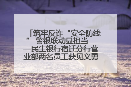 筑牢反诈“安全防线” 警银联动显担当——民生银行宿迁分行营业部两名员工获见义勇为基金会表彰
