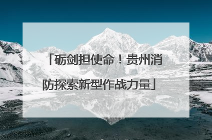 砺剑担使命！贵州消防探索新型作战力量