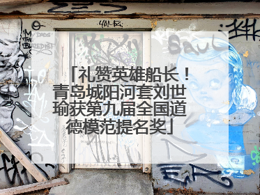 礼赞英雄船长！青岛城阳河套刘世瑜获第九届全国道德模范提名奖