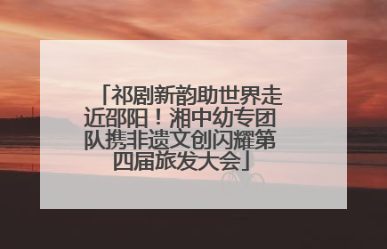 祁剧新韵助世界走近邵阳！湘中幼专团队携非遗文创闪耀第四届旅发大会