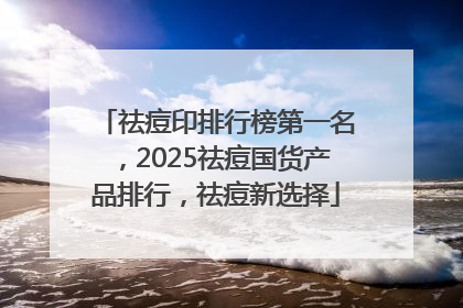 祛痘印排行榜第一名，2025祛痘国货产品排行，祛痘新选择