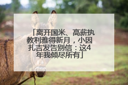 离开国米、高薪执教利雅得新月，小因扎吉发告别信：这4年我倾尽所有