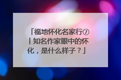 福地怀化名家行⑦丨知名作家眼中的怀化，是什么样子？