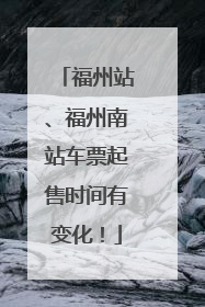 福州站、福州南站车票起售时间有变化！
