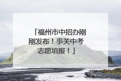福州市中招办刚刚发布！事关中考志愿填报！