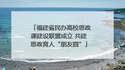 福建省民办高校思政课建设联盟成立 共建思政育人“朋友圈”