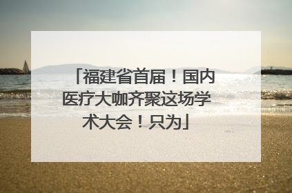福建省首届！国内医疗大咖齐聚这场学术大会！只为