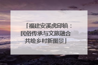 福建安溪虎邱镇：民俗传承与文旅融合共绘乡村新图景