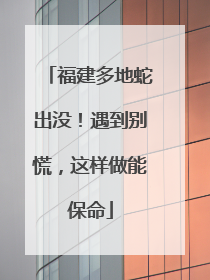 福建多地蛇出没！遇到别慌，这样做能保命