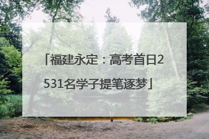 福建永定：高考首日2531名学子提笔逐梦